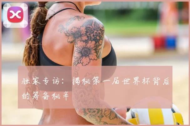 独家专访：揭秘第一届世界杯背后的筹备秘辛