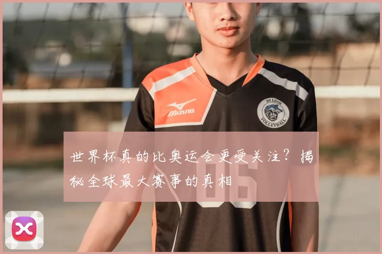 世界杯真的比奥运会更受关注？揭秘全球最大赛事的真相