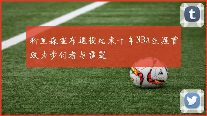 科里森宣布退役结束十年NBA生涯曾效力步行者与雷霆