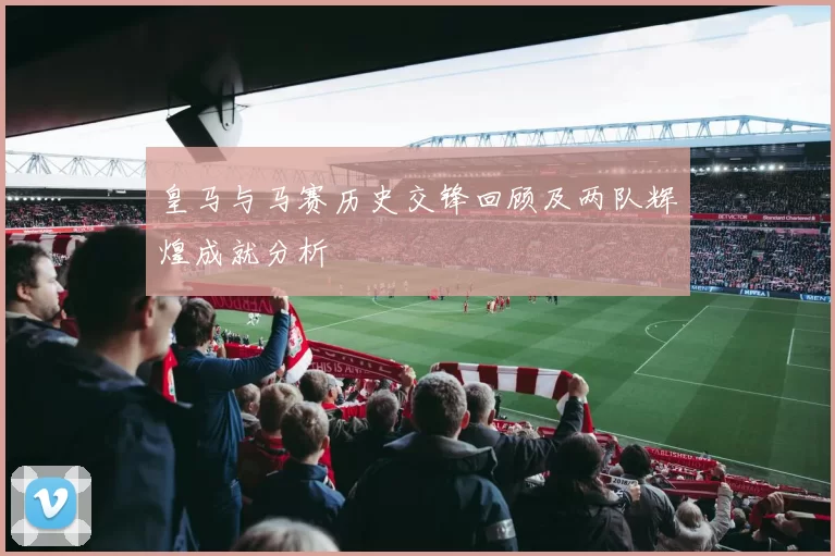 皇马与马赛历史交锋回顾及两队辉煌成就分析