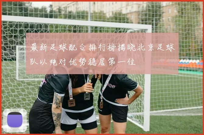 最新足球配合排行榜揭晓北京足球队以绝对优势稳居第一位