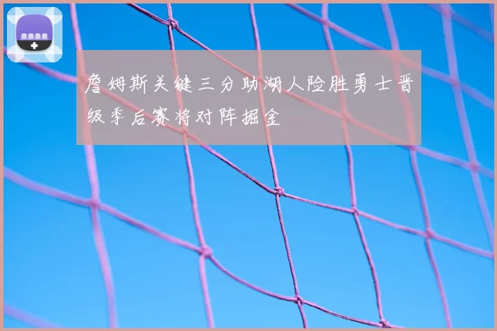 詹姆斯关键三分助湖人险胜勇士晋级季后赛将对阵掘金