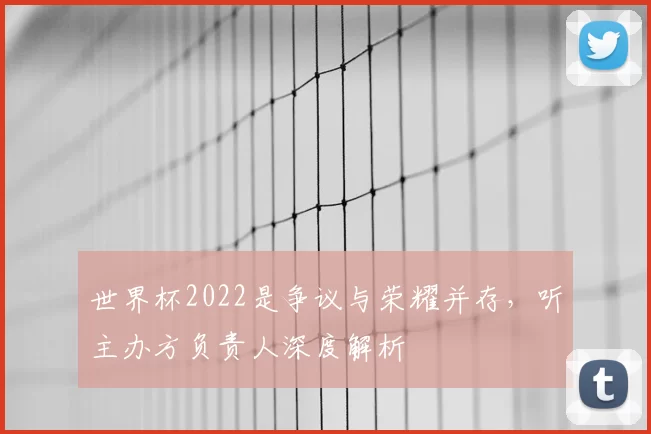 世界杯2022是争议与荣耀并存，听主办方负责人深度解析