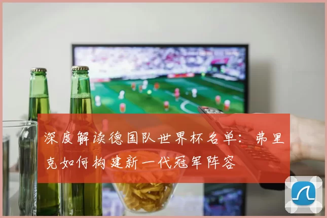 深度解读德国队世界杯名单：弗里克如何构建新一代冠军阵容
