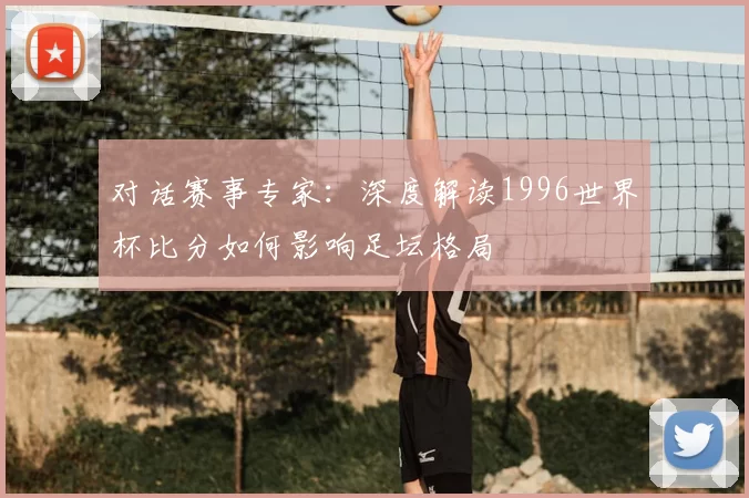 对话赛事专家：深度解读1996世界杯比分如何影响足坛格局