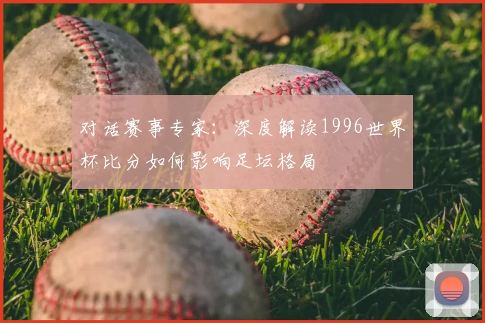 对话赛事专家：深度解读1996世界杯比分如何影响足坛格局