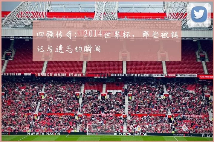 四强传奇：2014世界杯，那些被铭记与遗忘的瞬间