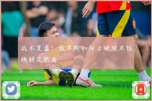 战术复盘：俄罗斯如何击破埃及防线锁定胜局