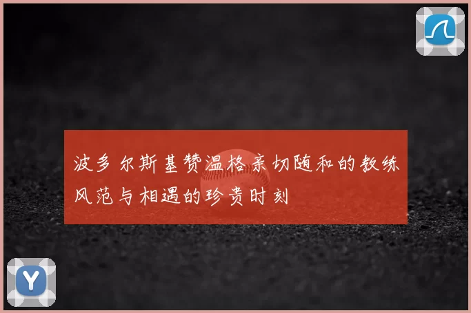 波多尔斯基赞温格亲切随和的教练风范与相遇的珍贵时刻