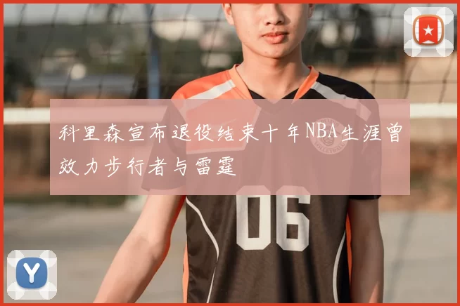 科里森宣布退役结束十年NBA生涯曾效力步行者与雷霆
