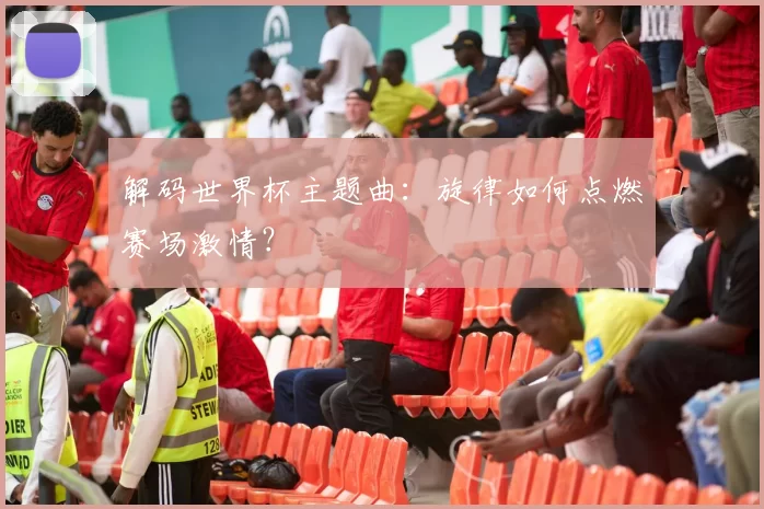 解码世界杯主题曲:旋律如何点燃赛场激情?