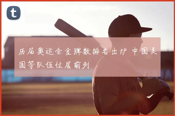 历届奥运会金牌数排名出炉 中国美国等队伍位居前列