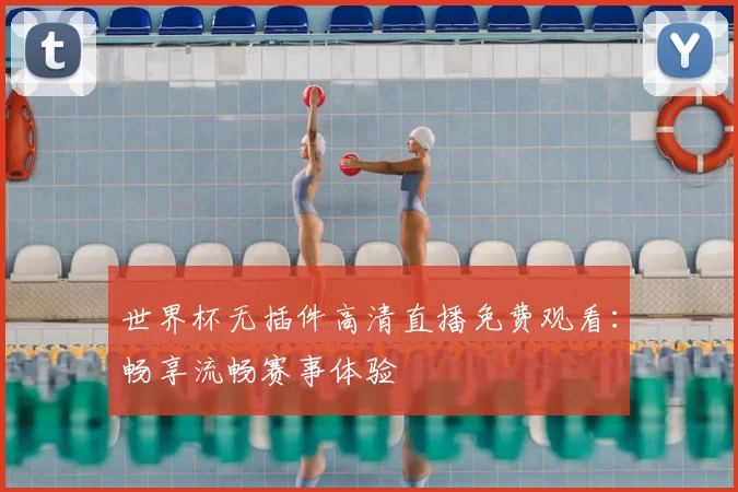 世界杯无插件高清直播免费观看：畅享流畅赛事体验