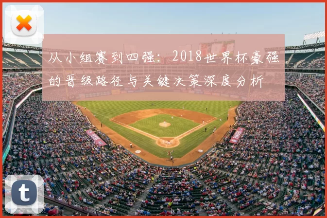 从小组赛到四强：2018世界杯豪强的晋级路径与关键决策深度分析