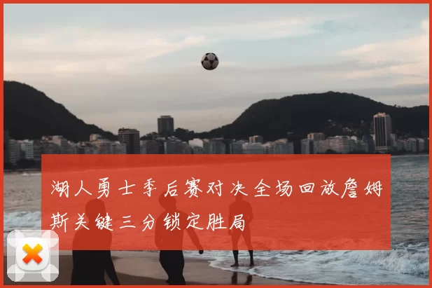 湖人勇士季后赛对决全场回放詹姆斯关键三分锁定胜局