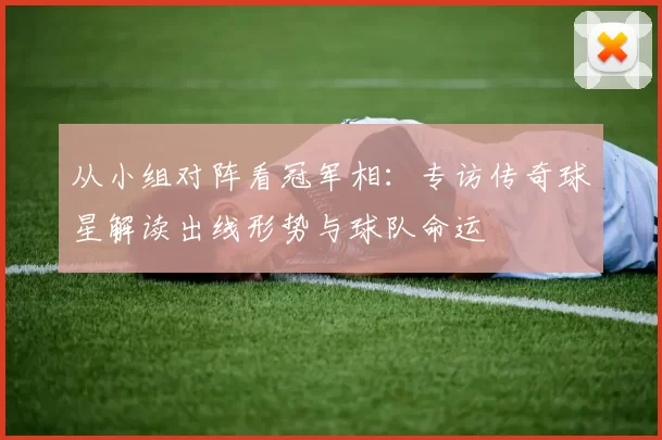 从小组对阵看冠军相：专访传奇球星解读出线形势与球队命运