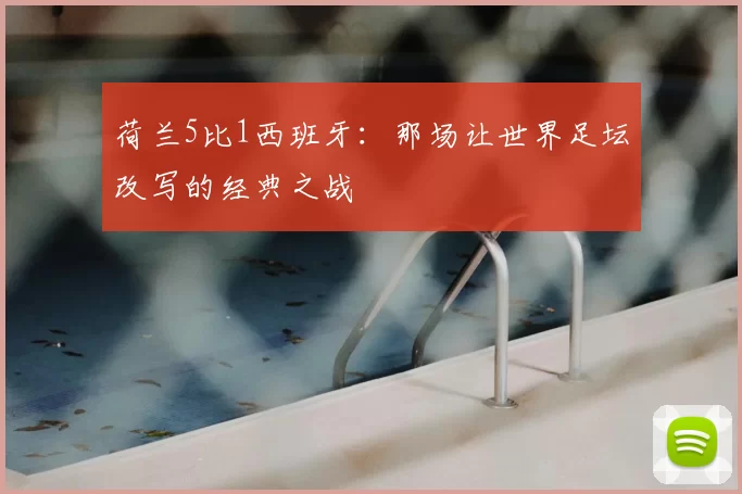 荷兰5比1西班牙：那场让世界足坛改写的经典之战