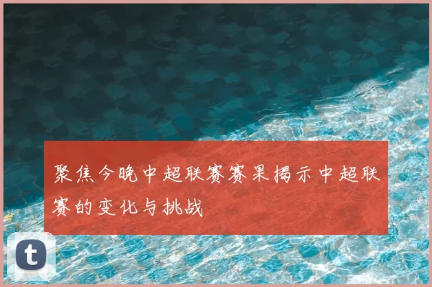 聚焦今晚中超联赛赛果揭示中超联赛的变化与挑战