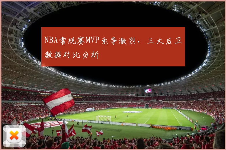 NBA常规赛MVP竞争激烈，三大后卫数据对比分析