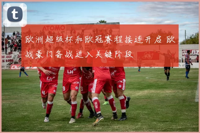 欧洲超级杯和欧冠赛程接连开启 欧战豪门备战进入关键阶段