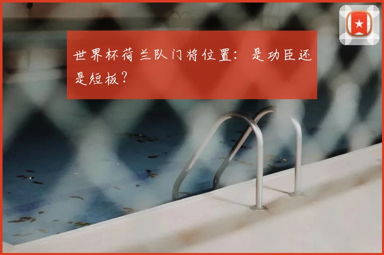 世界杯荷兰队门将位置：是功臣还是短板？