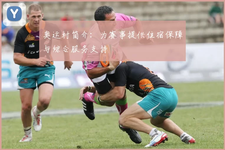 奥运村简介：为赛事提供住宿保障与综合服务支持