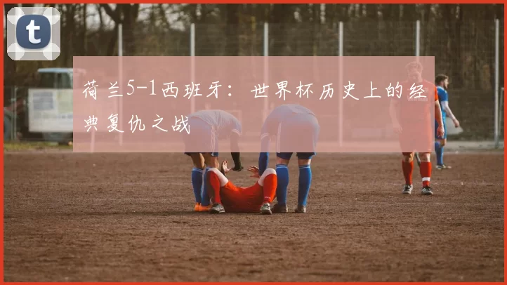 荷兰5-1西班牙：世界杯历史上的经典复仇之战