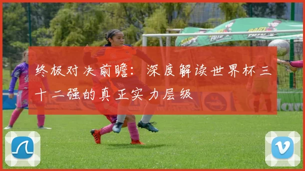 终极对决前瞻：深度解读世界杯三十二强的真正实力层级