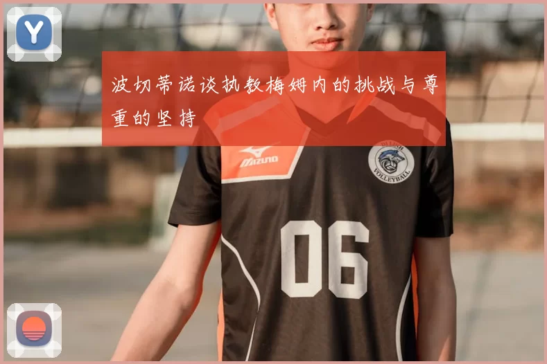 波切蒂诺谈执教梅姆内的挑战与尊重的坚持