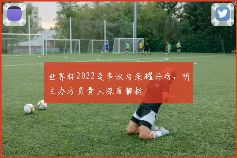 世界杯2022是争议与荣耀并存，听主办方负责人深度解析