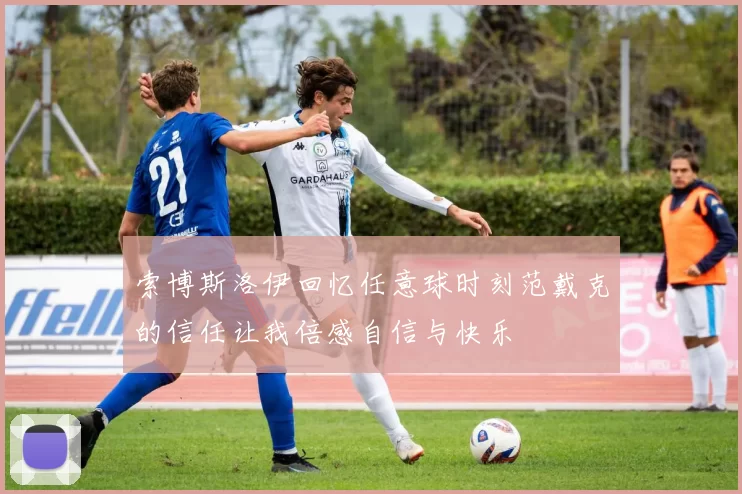 索博斯洛伊回忆任意球时刻范戴克的信任让我倍感自信与快乐