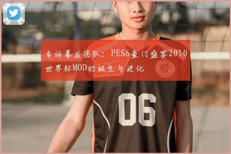 专访幕后团队：PES6豪门盛宴2010世界杯MOD的诞生与进化