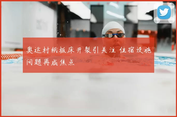 奥运村纸板床开裂引关注 住宿设施问题再成焦点