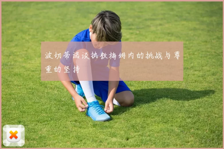 波切蒂诺谈执教梅姆内的挑战与尊重的坚持