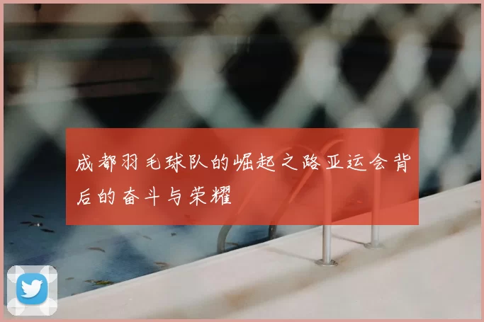 成都羽毛球队的崛起之路亚运会背后的奋斗与荣耀