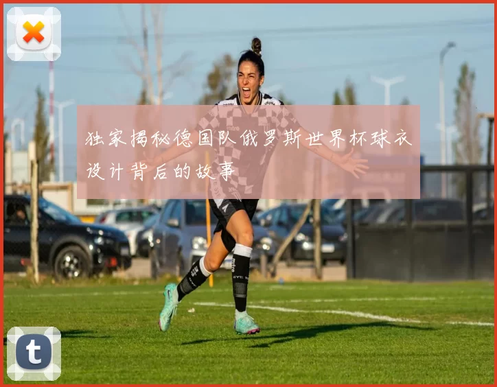 独家揭秘德国队俄罗斯世界杯球衣设计背后的故事
