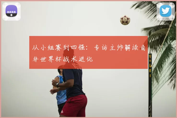 从小组赛到四强：专访主帅解读南非世界杯战术进化