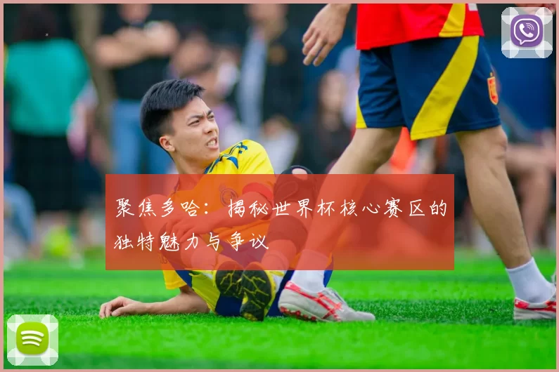 聚焦多哈：揭秘世界杯核心赛区的独特魅力与争议