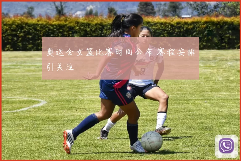 奥运会女篮比赛时间公布 赛程安排引关注