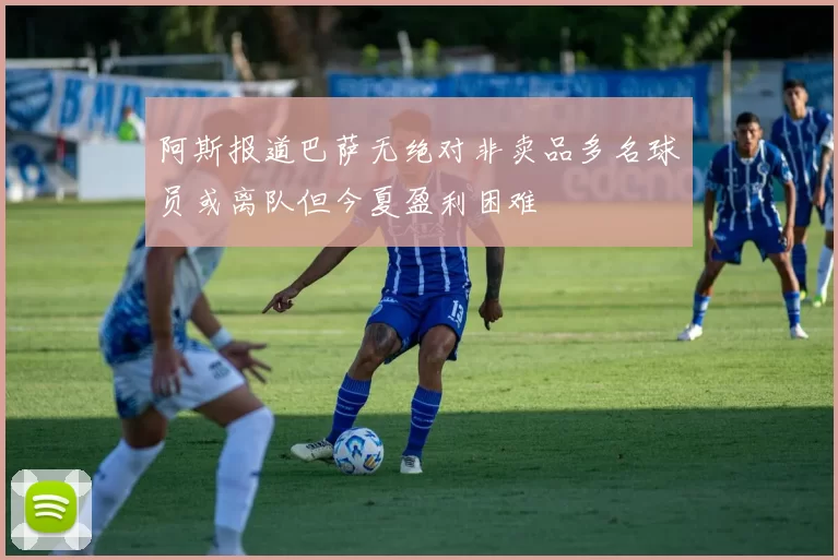 阿斯报道巴萨无绝对非卖品多名球员或离队但今夏盈利困难