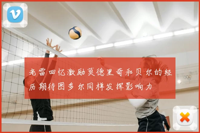 老雷回忆激励莫德里奇和贝尔的经历期待图多尔同样发挥影响力