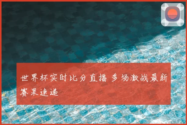 世界杯实时比分直播 多场激战最新赛果速递