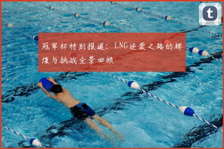 冠军杯特别报道：LNG逆袭之路的辉煌与挑战全景回顾