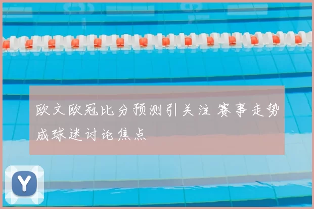 欧文欧冠比分预测引关注 赛事走势成球迷讨论焦点