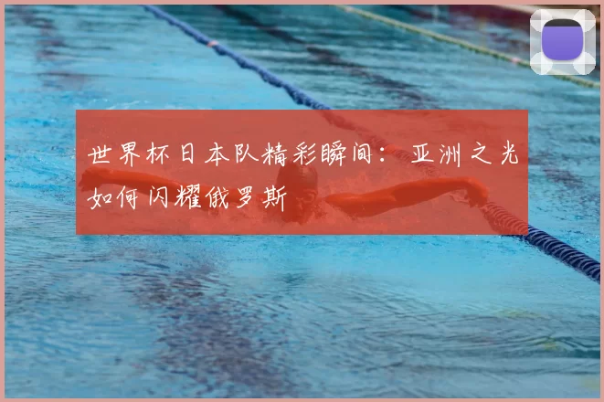 世界杯日本队精彩瞬间：亚洲之光如何闪耀俄罗斯