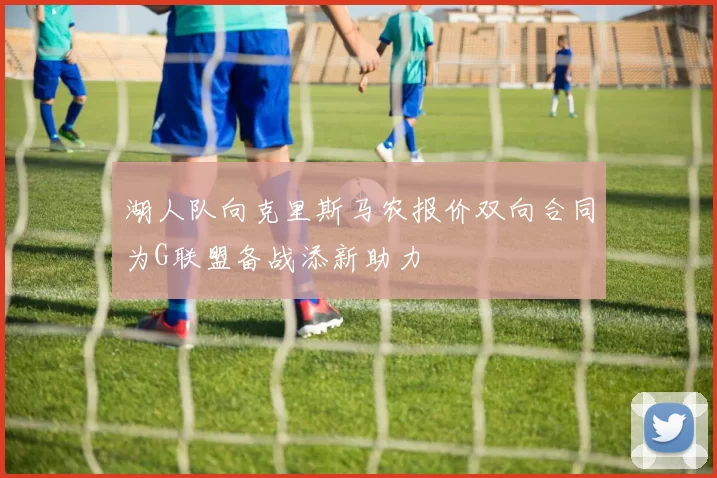 湖人队向克里斯马农报价双向合同为G联盟备战添新助力