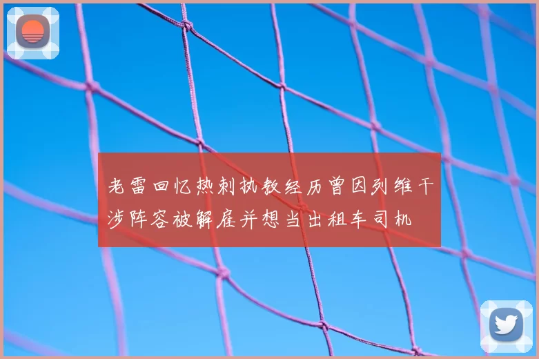 老雷回忆热刺执教经历曾因列维干涉阵容被解雇并想当出租车司机