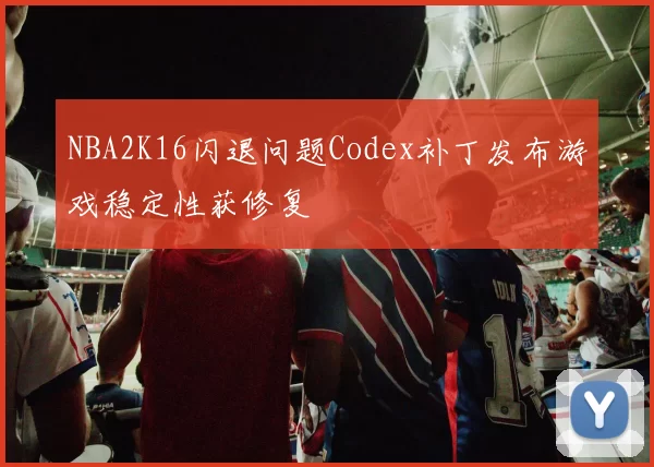 NBA2K16闪退问题Codex补丁发布游戏稳定性获修复