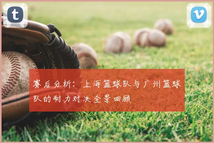 赛后分析：上海篮球队与广州篮球队的耐力对决全景回顾